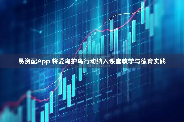 易资配App 将爱鸟护鸟行动纳入课堂教学与德育实践