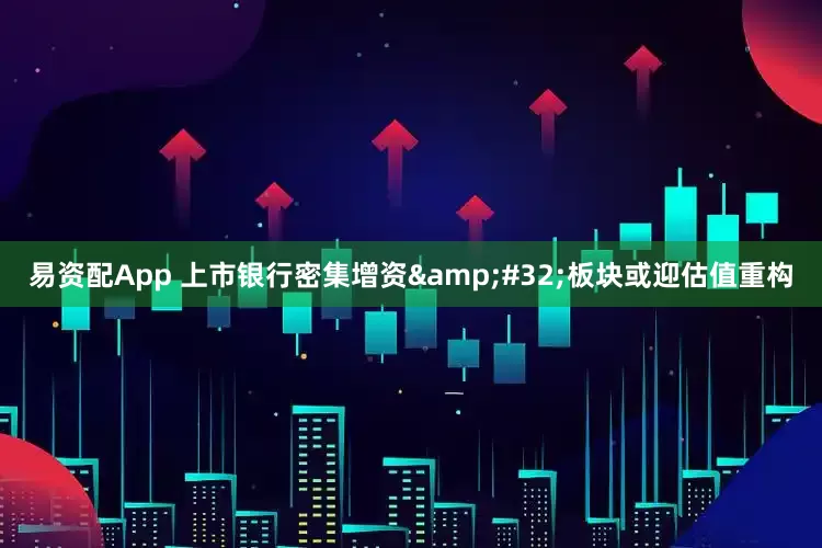 易资配App 上市银行密集增资&#32;板块或迎估值重构