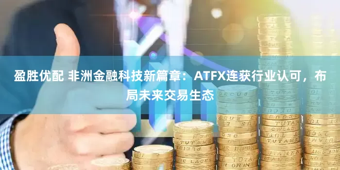 盈胜优配 非洲金融科技新篇章：ATFX连获行业认可，布局未来交易生态