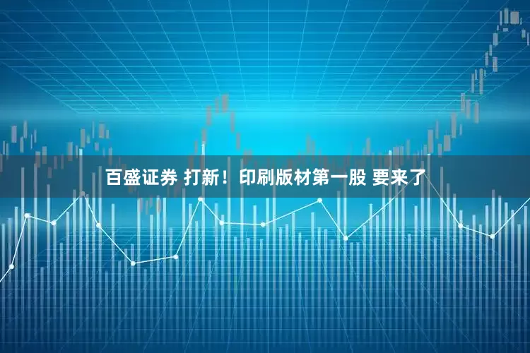 百盛证券 打新！印刷版材第一股 要来了