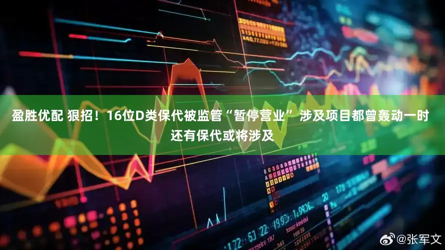 盈胜优配 狠招！16位D类保代被监管“暂停营业” 涉及项目都曾轰动一时 还有保代或将涉及