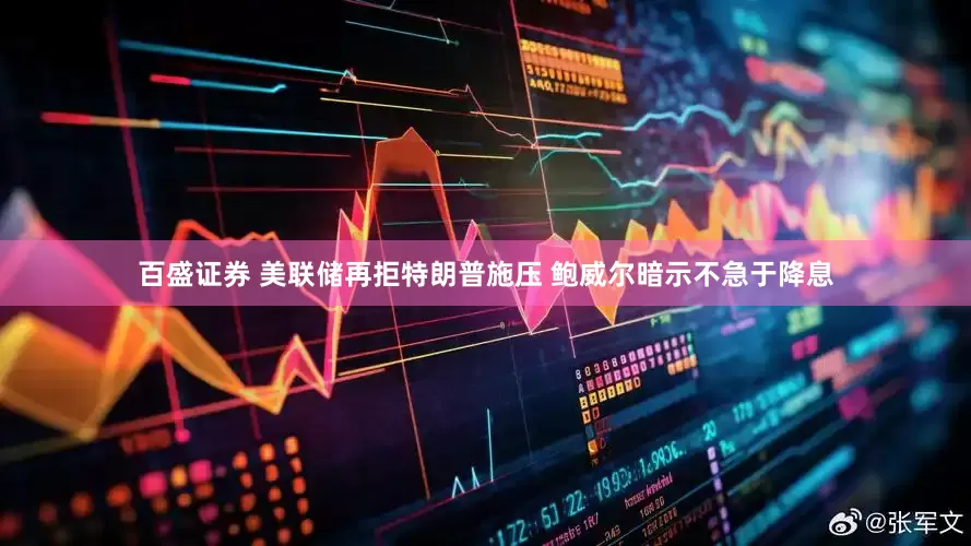 百盛证券 美联储再拒特朗普施压 鲍威尔暗示不急于降息