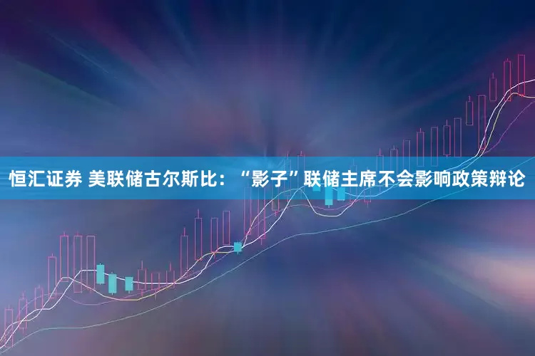 恒汇证券 美联储古尔斯比：“影子”联储主席不会影响政策辩论