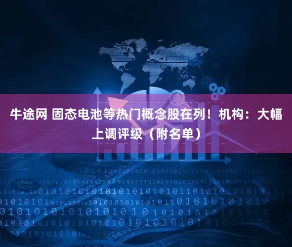 牛途网 固态电池等热门概念股在列！机构：大幅上调评级（附名单）