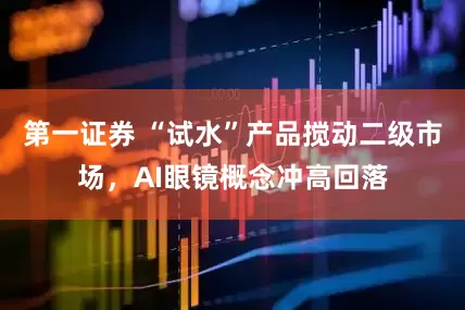 第一证券 “试水”产品搅动二级市场，AI眼镜概念冲高回落