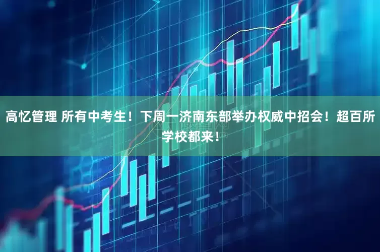 高忆管理 所有中考生！下周一济南东部举办权威中招会！超百所学校都来！
