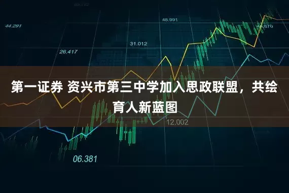 第一证券 资兴市第三中学加入思政联盟，共绘育人新蓝图