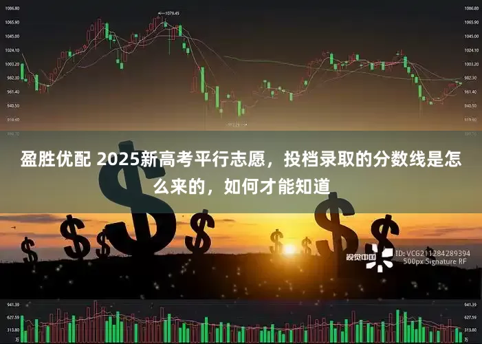 盈胜优配 2025新高考平行志愿，投档录取的分数线是怎么来的，如何才能知道