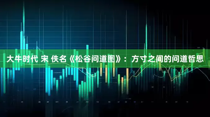 大牛时代 宋 佚名《松谷问道图》：方寸之间的问道哲思