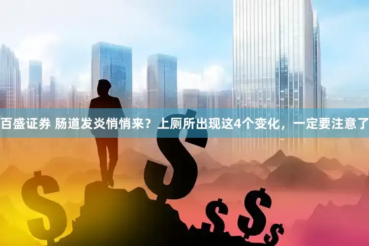 百盛证券 肠道发炎悄悄来？上厕所出现这4个变化，一定要注意了