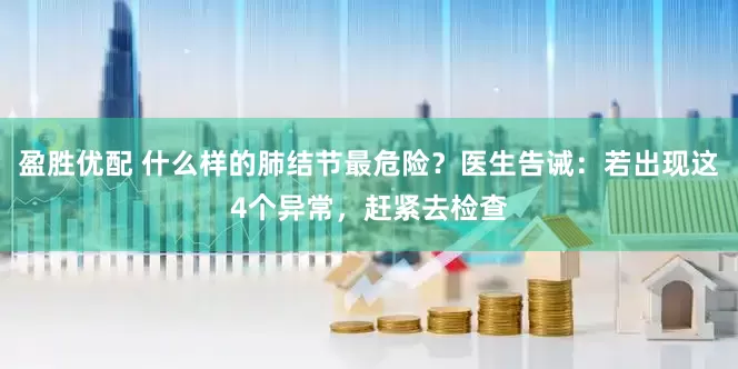 盈胜优配 什么样的肺结节最危险？医生告诫：若出现这4个异常，赶紧去检查