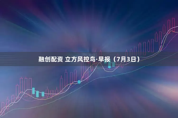 融创配资 立方风控鸟·早报（7月3日）