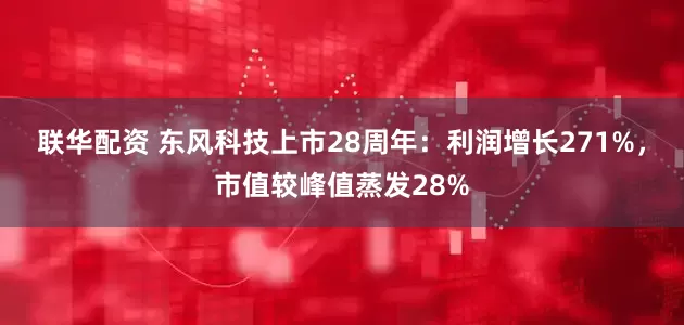 联华配资 东风科技上市28周年：利润增长271%，市值较峰值蒸发28%