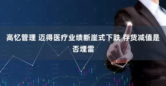 高忆管理 迈得医疗业绩断崖式下跌 存货减值是否埋雷