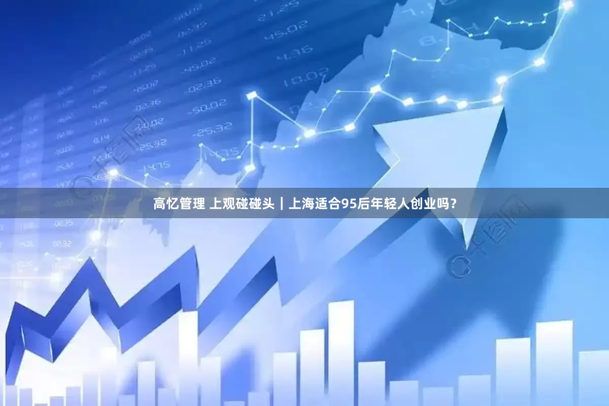 高忆管理 上观碰碰头｜上海适合95后年轻人创业吗？