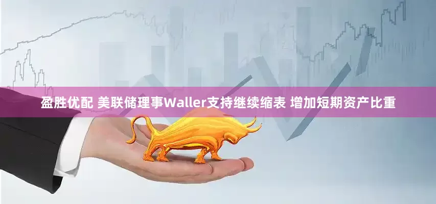 盈胜优配 美联储理事Waller支持继续缩表 增加短期资产比重
