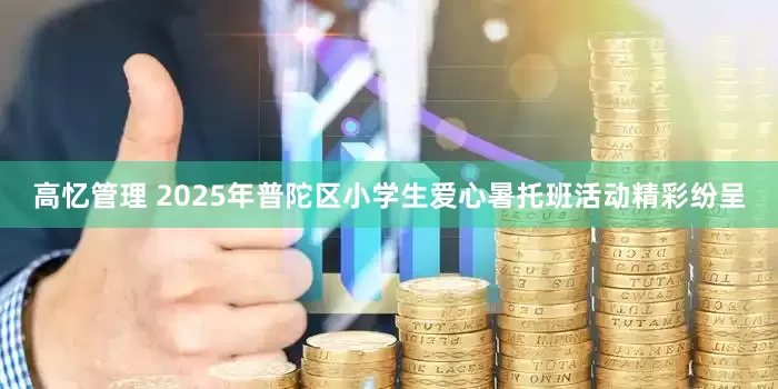 高忆管理 2025年普陀区小学生爱心暑托班活动精彩纷呈