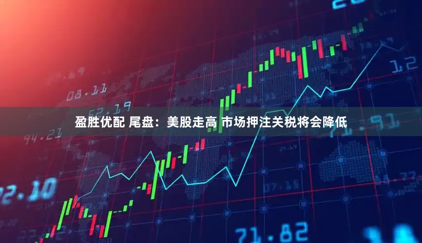 盈胜优配 尾盘：美股走高 市场押注关税将会降低