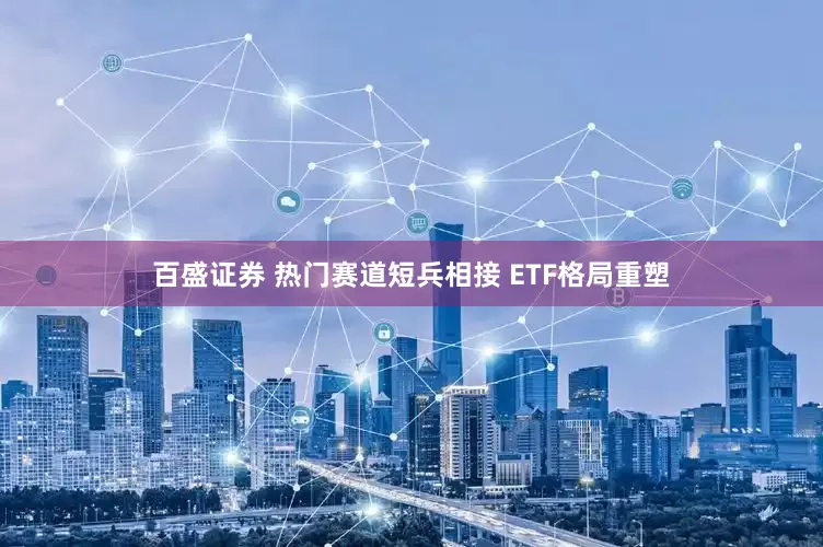 百盛证券 热门赛道短兵相接 ETF格局重塑