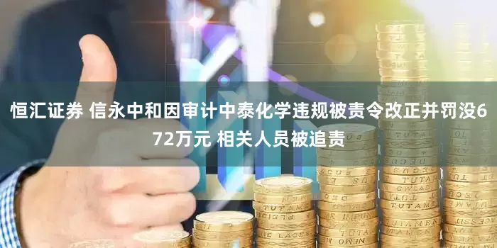 恒汇证券 信永中和因审计中泰化学违规被责令改正并罚没672万元 相关人员被追责