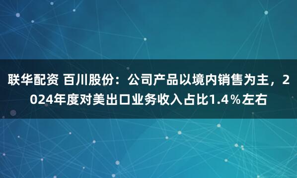 联华配资 百川股份：公司产品以境内销售为主，2024年度对美出口业务收入占比1.4％左右