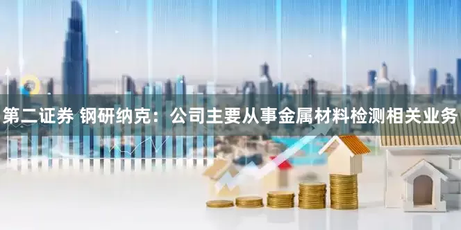 第二证券 钢研纳克：公司主要从事金属材料检测相关业务